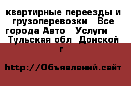 квартирные переезды и грузоперевозки - Все города Авто » Услуги   . Тульская обл.,Донской г.